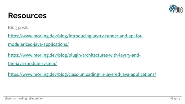 @gunnarmorling | @aalmiray #Layrry
Resources
Blog posts
https://www.morling.dev/blog/introducing-layrry-runner-and-api-for-
modularized-java-applications/
https://www.morling.dev/blog/plugin-architectures-with-layrry-and-
the-java-module-system/
https://www.morling.dev/blog/class-unloading-in-layered-java-applications/
