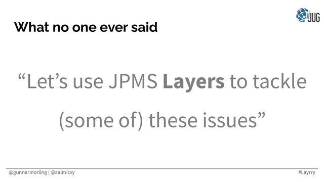 @gunnarmorling | @aalmiray #Layrry
What no one ever said
“Let’s use JPMS Layers to tackle
(some of) these issues”
