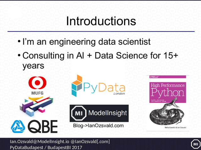 Ian.Ozsvald@ModelInsight.io @IanOzsvald[.com]
PyDataBudapest / BudapestBI 2017
Introductions
●
I’m an engineering data scientist
●
Consulting in AI + Data Science for 15+
years
Blog->IanOzsvald.com
