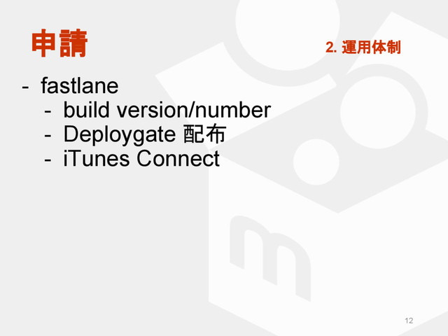 - fastlane
- build version/number
- Deploygate 配布
- iTunes Connect
12
申請 2. 運用体制
