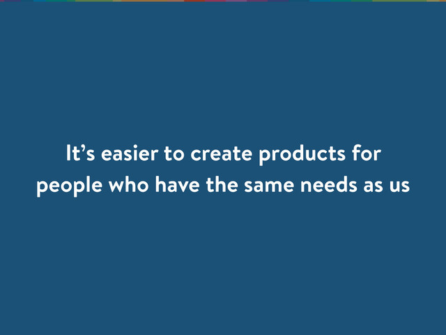 It’s easier to create products for
people who have the same needs as us
