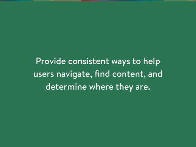 Provide consistent ways to help
users navigate, ﬁnd content, and
determine where they are.
