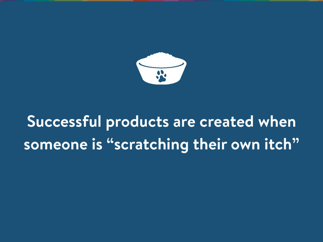 Successful products are created when
someone is “scratching their own itch”
