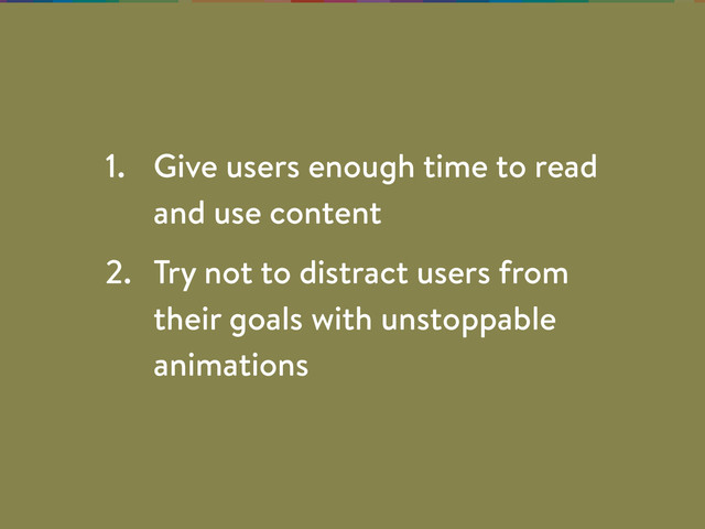 1. Give users enough time to read
and use content
2. Try not to distract users from
their goals with unstoppable
animations
