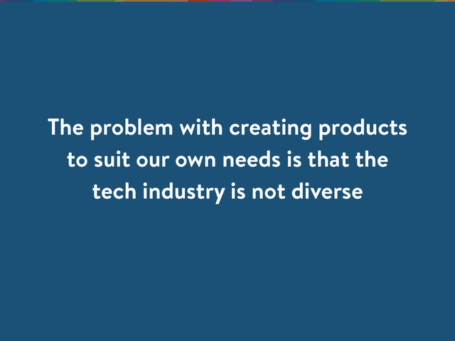 The problem with creating products
to suit our own needs is that the
tech industry is not diverse
