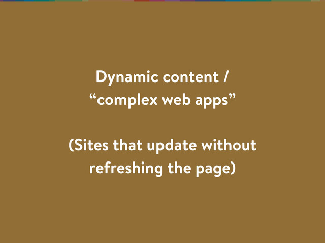 Dynamic content /
“complex web apps”
(Sites that update without
refreshing the page)
