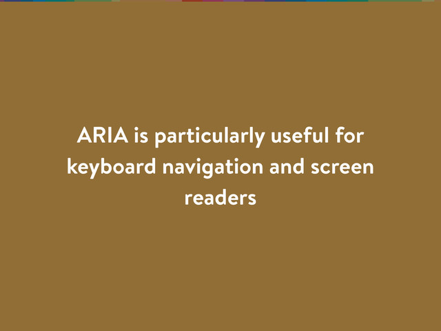ARIA is particularly useful for
keyboard navigation and screen
readers
