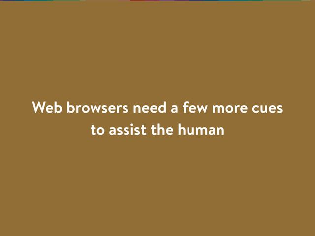 Web browsers need a few more cues
to assist the human
