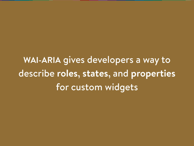 WAI-ARIA gives developers a way to
describe roles, states, and properties
for custom widgets
