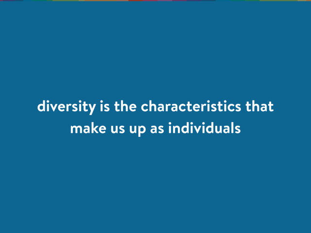 diversity is the characteristics that
make us up as individuals
