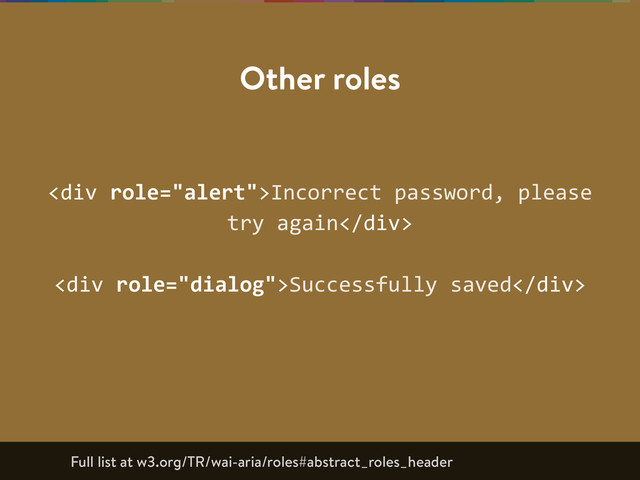 <div>Incorrect  password,  please  
try  again</div>  
<div>Successfully  saved</div>
Other roles
Full list at w3.org/TR/wai-aria/roles#abstract_roles_header
