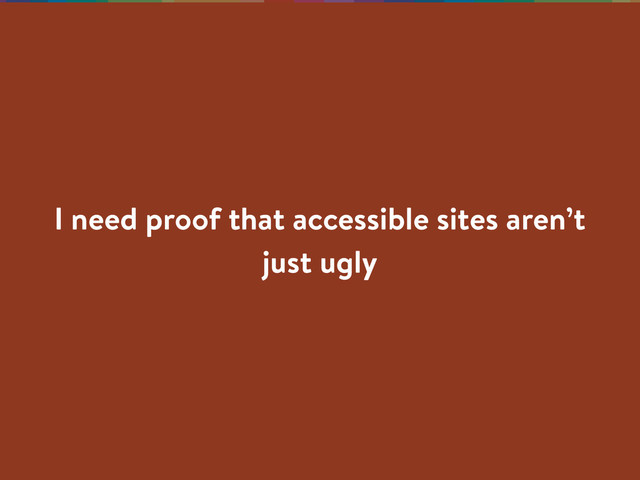 I need proof that accessible sites aren’t
just ugly
