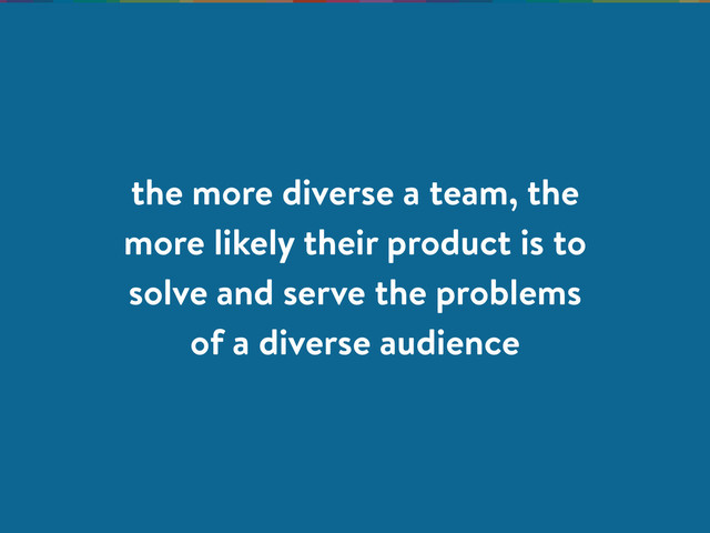 the more diverse a team, the
more likely their product is to
solve and serve the problems
of a diverse audience
