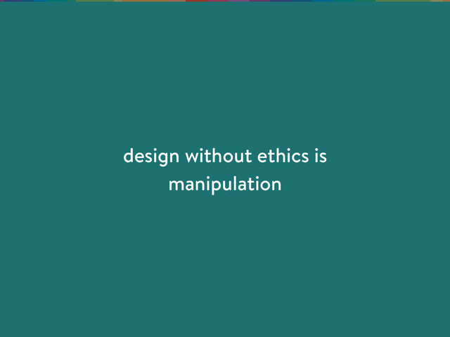 design without ethics is
manipulation
