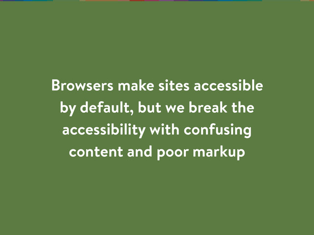 Browsers make sites accessible
by default, but we break the
accessibility with confusing
content and poor markup
