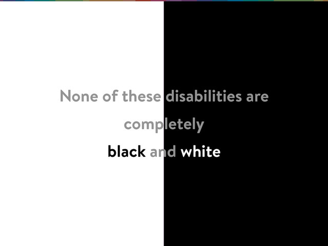None of these disabilities are
completely
black and white
