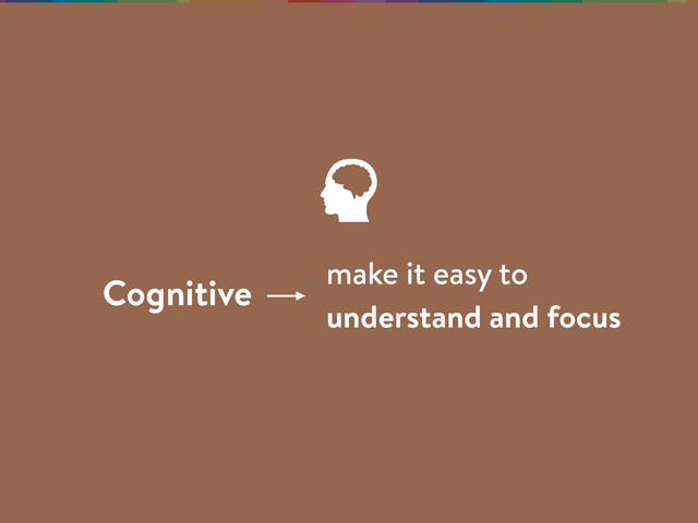 Cognitive
make it easy to
understand and focus

