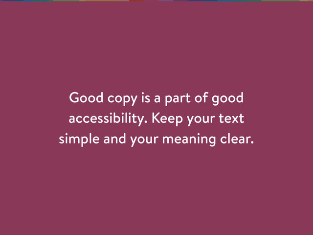Good copy is a part of good
accessibility. Keep your text
simple and your meaning clear.
