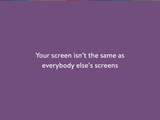 Your screen isn’t the same as
everybody else’s screens
