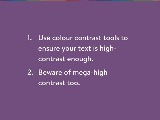 1. Use colour contrast tools to
ensure your text is high-
contrast enough.
2. Beware of mega-high
contrast too.
