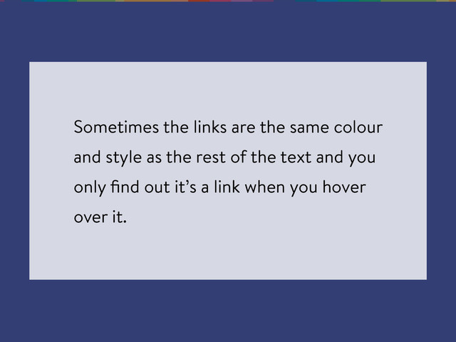 Sometimes the links are the same colour
and style as the rest of the text and you
only ﬁnd out it’s a link when you hover
over it.
