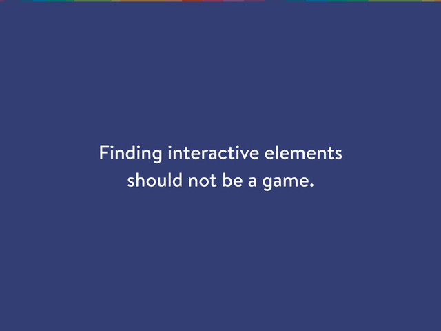 Finding interactive elements
should not be a game.
