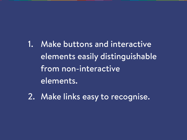 1. Make buttons and interactive
elements easily distinguishable
from non-interactive
elements.
2. Make links easy to recognise.
