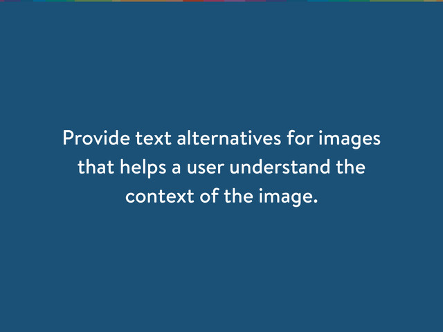 Provide text alternatives for images
that helps a user understand the
context of the image.
