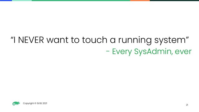 Copyright © SUSE 2021
21
“I NEVER want to touch a running system”
- Every SysAdmin, ever
