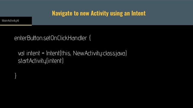 Navigate to new Activity using an Intent
enterButton.setOnClickHandler {
val intent = Intent(this, NewActivity::class.java)
startActivity(intent)
}
MainActivity.kt
