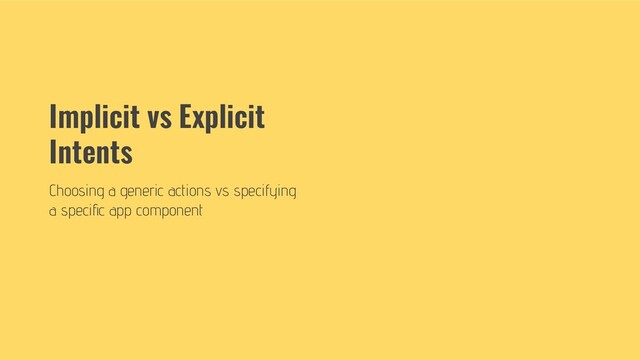 Implicit vs Explicit
Intents
Choosing a generic actions vs specifying
a speciﬁc app component
