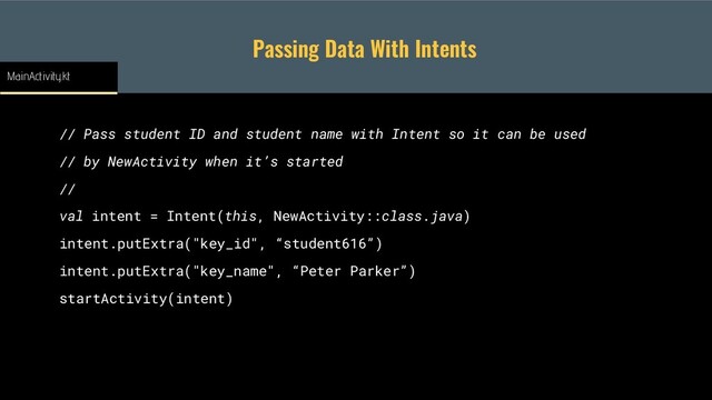 Passing Data With Intents
// Pass student ID and student name with Intent so it can be used
// by NewActivity when it’s started
//
val intent = Intent(this, NewActivity::class.java)
intent.putExtra("key_id", “student616”)
intent.putExtra("key_name", “Peter Parker”)
startActivity(intent)
MainActivity.kt
