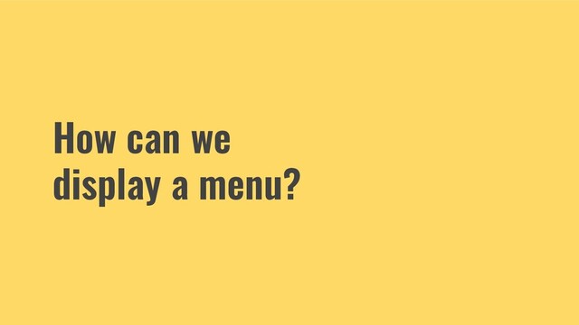 How can we
display a menu?
