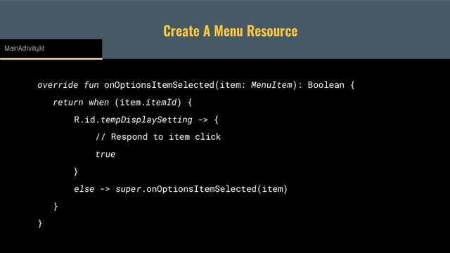 Create A Menu Resource
override fun onOptionsItemSelected(item: MenuItem): Boolean {
return when (item.itemId) {
R.id.tempDisplaySetting -> {
// Respond to item click
true
}
else -> super.onOptionsItemSelected(item)
}
}
MainActivity.kt
