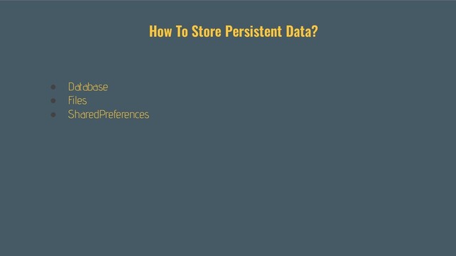 ● Database
● Files
● SharedPreferences
How To Store Persistent Data?
