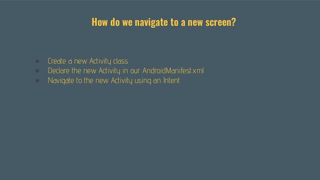● Create a new Activity class
● Declare the new Activity in our AndroidManifest.xml
● Navigate to the new Activity using an Intent
How do we navigate to a new screen?
