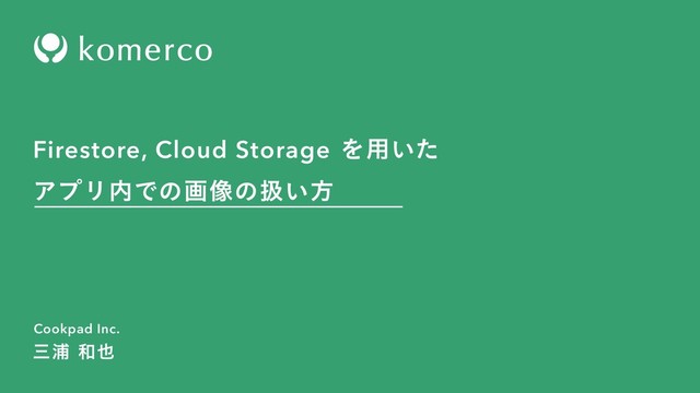 Cookpad Inc.
Firestore, Cloud StorageΛ༻͍ͨ
ΞϓϦ಺Ͱͷը૾ͷѻ͍ํ
ࡾӜ࿨໵
