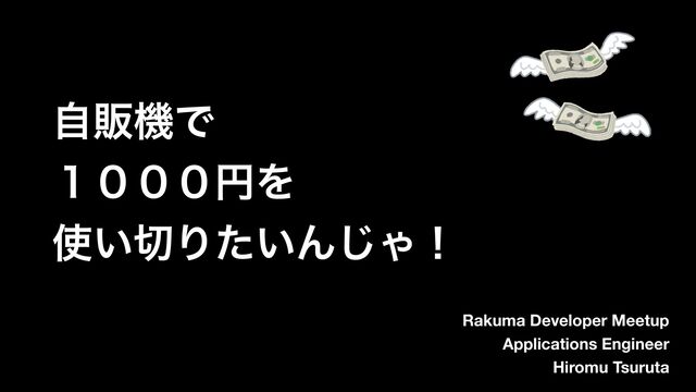 ࣗൢػͰ
̍̌̌̌ԁΛ
࢖͍੾Γ͍ͨΜ͡Όʂ
Rakuma Developer Meetup
Applications Engineer
Hiromu Tsuruta

