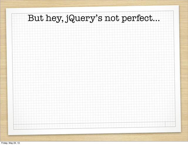 But hey, jQuery’s not perfect...
Friday, May 24, 13
