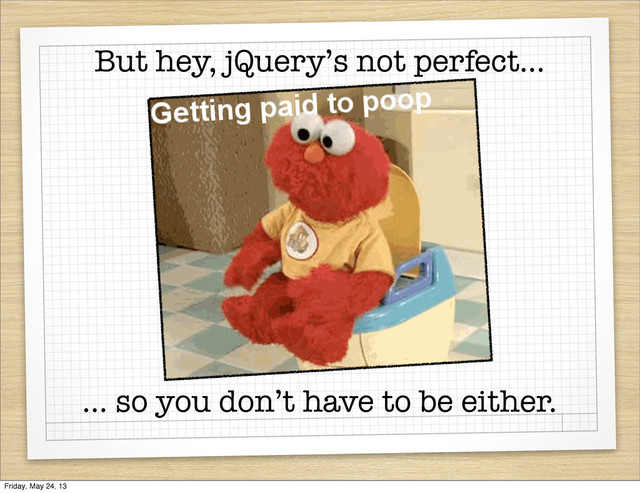 ... so you don’t have to be either.
But hey, jQuery’s not perfect...
Friday, May 24, 13
