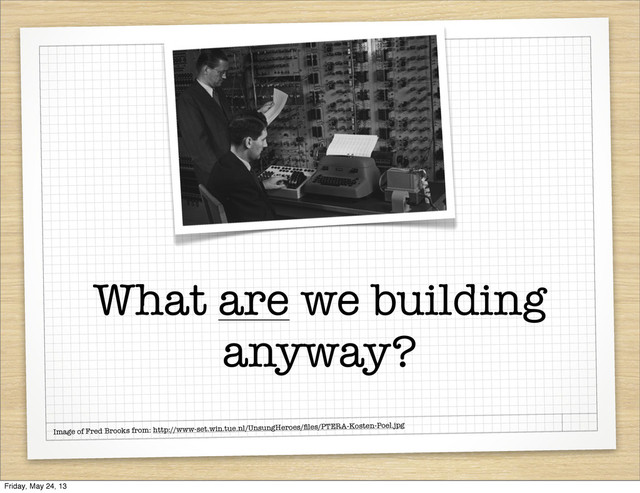 What are we building
anyway?
Image of Fred Brooks from: http://www-set.win.tue.nl/UnsungHeroes/ﬁles/PTERA-Kosten-Poel.jpg
Friday, May 24, 13
