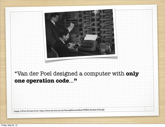 Image of Fred Brooks from: http://www-set.win.tue.nl/UnsungHeroes/ﬁles/PTERA-Kosten-Poel.jpg
“Van der Poel designed a computer with only
one operation code...”
Friday, May 24, 13
