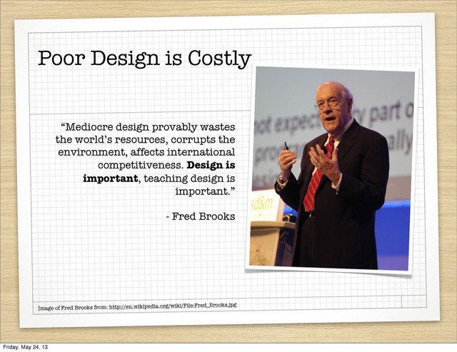 “Mediocre design provably wastes
the world’s resources, corrupts the
environment, affects international
competitiveness. Design is
important, teaching design is
important.”
- Fred Brooks
Image of Fred Brooks from: http://en.wikipedia.org/wiki/File:Fred_Brooks.jpg
Poor Design is Costly
Friday, May 24, 13
