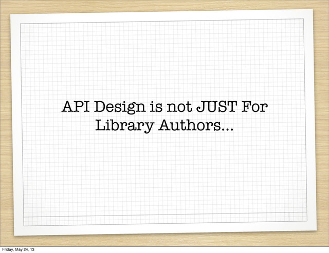 API Design is not JUST For
Library Authors...
Friday, May 24, 13
