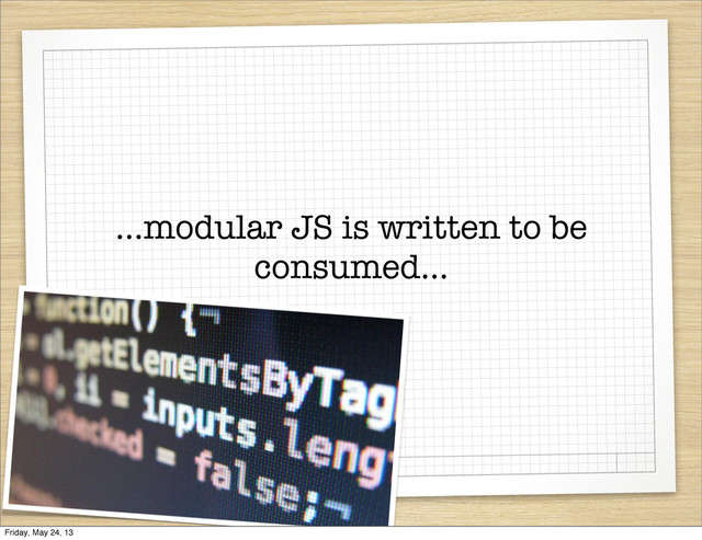 ...modular JS is written to be
consumed...
Friday, May 24, 13
