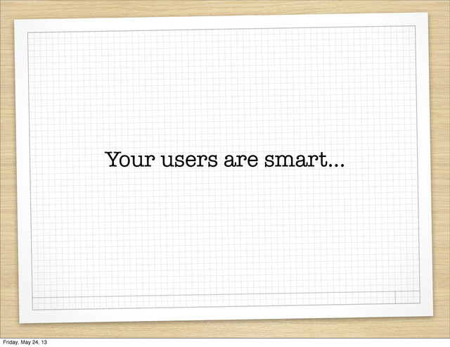 Your users are smart...
Friday, May 24, 13
