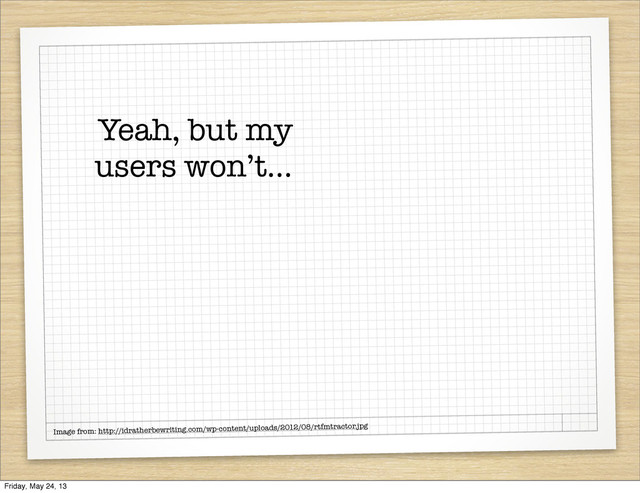 Yeah, but my
users won’t...
Image from: http://idratherbewriting.com/wp-content/uploads/2012/08/rtfmtractor.jpg
Friday, May 24, 13
