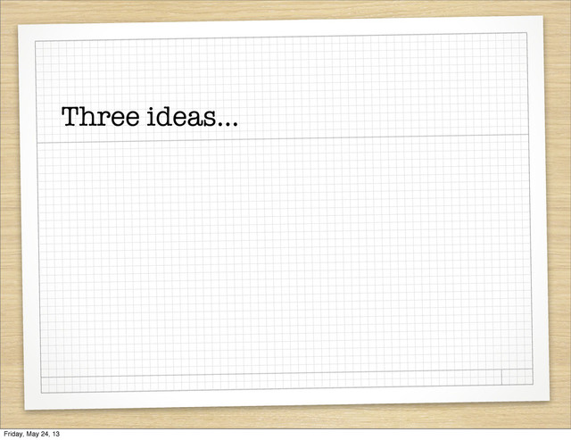 Three ideas...
Friday, May 24, 13
