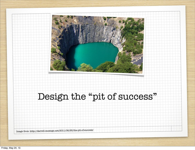 Design the “pit of success”
Image from: http://darrell.mozingo.net/2011/06/26/the-pit-of-success/
Friday, May 24, 13
