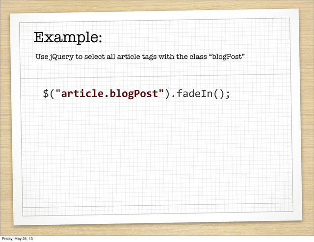 Example:
$("article.blogPost").fadeIn();
Use jQuery to select all article tags with the class “blogPost”
Friday, May 24, 13
